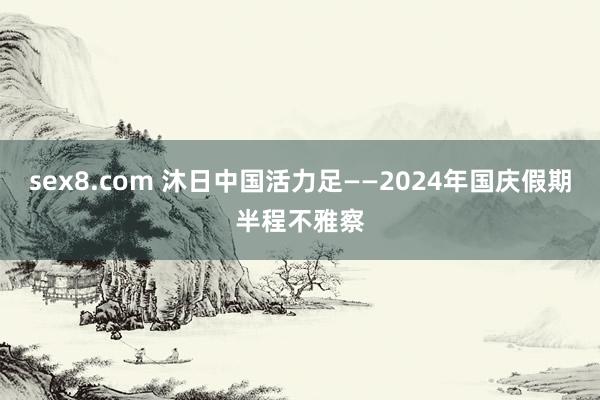 sex8.com 沐日中国活力足——2024年国庆假期半程不雅察