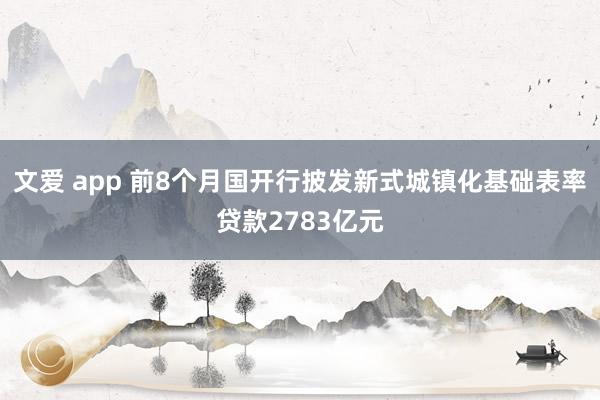 文爱 app 前8个月国开行披发新式城镇化基础表率贷款2783亿元