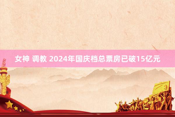 女神 调教 2024年国庆档总票房已破15亿元