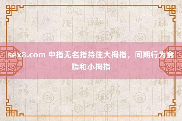 sex8.com 中指无名指持住大拇指，同期行为食指和小拇指