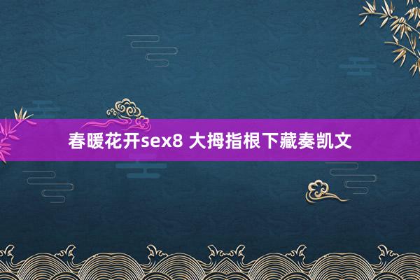 春暖花开sex8 大拇指根下藏奏凯文