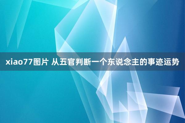 xiao77图片 从五官判断一个东说念主的事迹运势