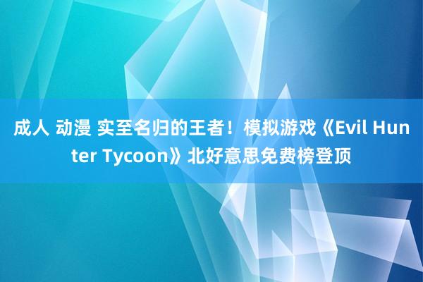 成人 动漫 实至名归的王者！模拟游戏《Evil Hunter Tycoon》北好意思免费榜登顶