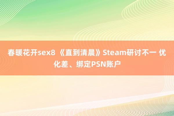 春暖花开sex8 《直到清晨》Steam研讨不一 优化差、绑定PSN账户