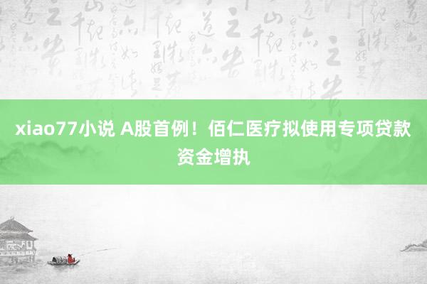 xiao77小说 A股首例！佰仁医疗拟使用专项贷款资金增执