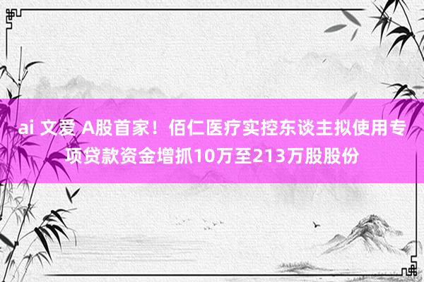 ai 文爱 A股首家！佰仁医疗实控东谈主拟使用专项贷款资金增抓10万至213万股股份