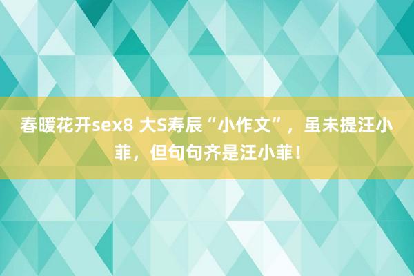 春暖花开sex8 大S寿辰“小作文”，虽未提汪小菲，但句句齐是汪小菲！