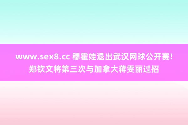 www.sex8.cc 穆霍娃退出武汉网球公开赛!郑钦文将第三次与加拿大蒋雯丽过招