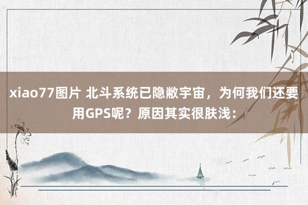 xiao77图片 北斗系统已隐敝宇宙，为何我们还要用GPS呢？原因其实很肤浅：