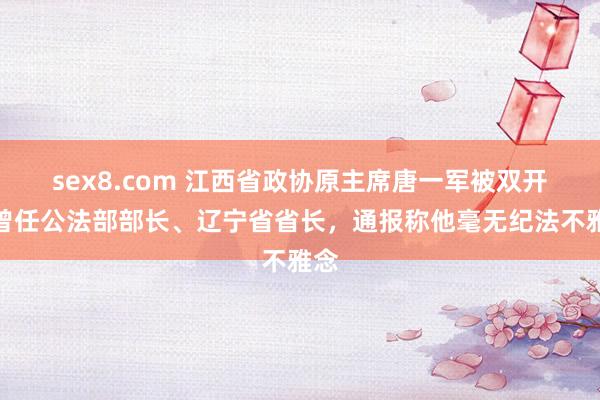 sex8.com 江西省政协原主席唐一军被双开！曾任公法部部长、辽宁省省长，通报称他毫无纪法不雅念