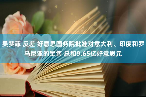 吴梦菲 反差 好意思国务院批准对意大利、印度和罗马尼亚的军售 总和9.65亿好意思元