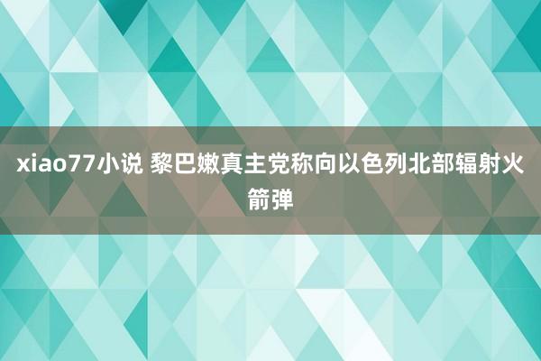 xiao77小说 黎巴嫩真主党称向以色列北部辐射火箭弹