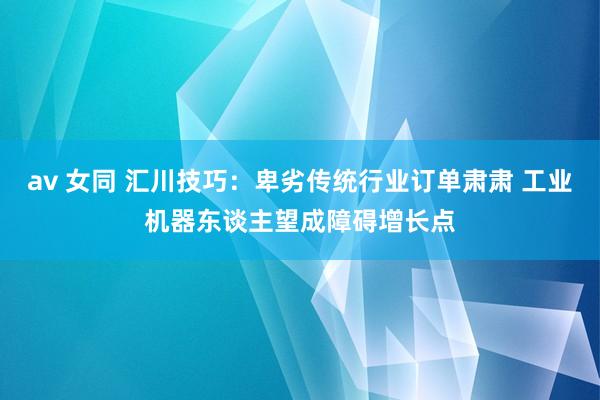 av 女同 汇川技巧：卑劣传统行业订单肃肃 工业机器东谈主望成障碍增长点