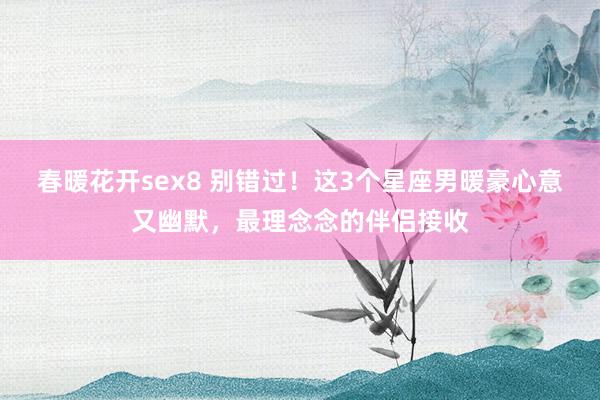 春暖花开sex8 别错过！这3个星座男暖豪心意又幽默，最理念念的伴侣接收