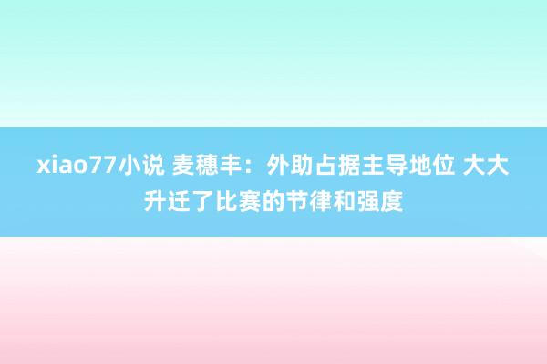 xiao77小说 麦穗丰：外助占据主导地位 大大升迁了比赛的节律和强度