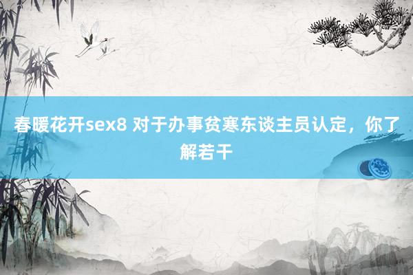 春暖花开sex8 对于办事贫寒东谈主员认定，你了解若干