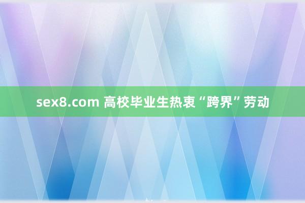 sex8.com 高校毕业生热衷“跨界”劳动