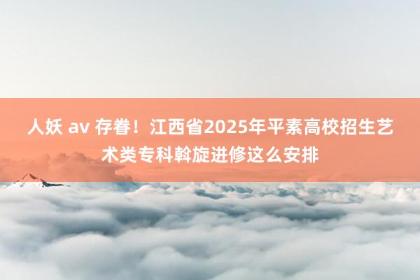 人妖 av 存眷！江西省2025年平素高校招生艺术类专科斡旋进修这么安排