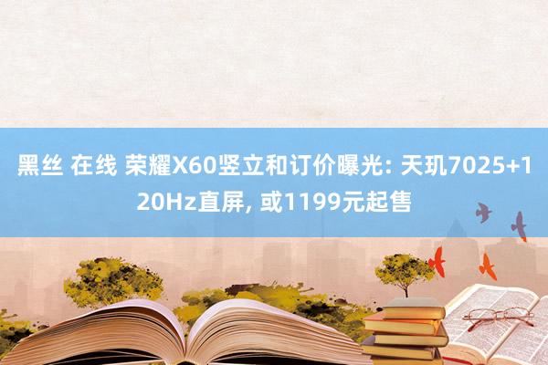 黑丝 在线 荣耀X60竖立和订价曝光: 天玑7025+120Hz直屏， 或1199元起售