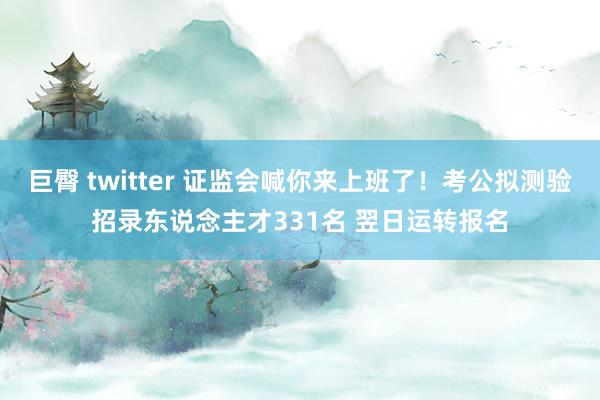 巨臀 twitter 证监会喊你来上班了！考公拟测验招录东说念主才331名 翌日运转报名