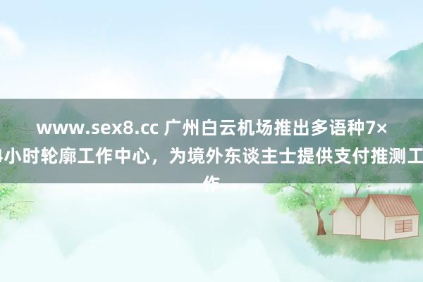 www.sex8.cc 广州白云机场推出多语种7×24小时轮廓工作中心，为境外东谈主士提供支付推测工作