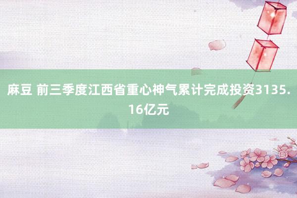 麻豆 前三季度江西省重心神气累计完成投资3135.16亿元