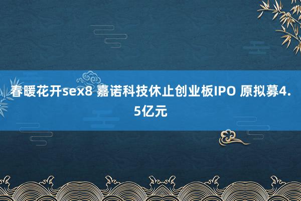 春暖花开sex8 嘉诺科技休止创业板IPO 原拟募4.5亿元