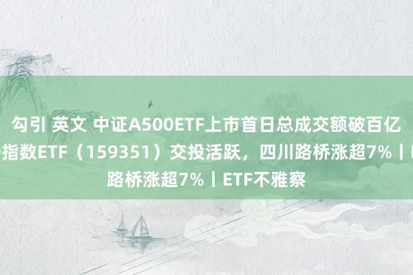 勾引 英文 中证A500ETF上市首日总成交额破百亿元，A500指数ETF（159351）交投活跃，四川路桥涨超7%丨ETF不雅察