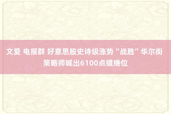 文爱 电报群 好意思股史诗级涨势“战胜”华尔街 策略师喊出6100点缱绻位