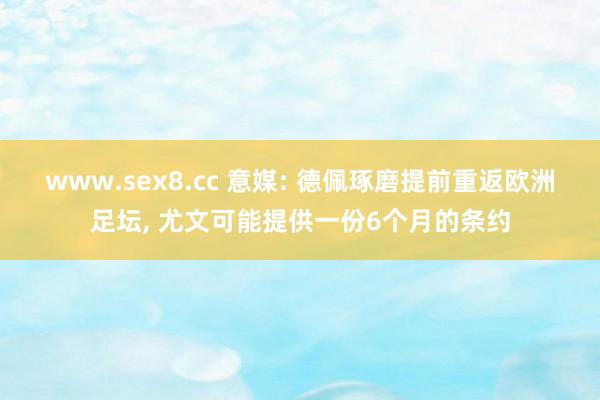 www.sex8.cc 意媒: 德佩琢磨提前重返欧洲足坛， 尤文可能提供一份6个月的条约