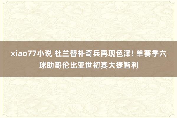 xiao77小说 杜兰替补奇兵再现色泽! 单赛季六球助哥伦比亚世初赛大捷智利