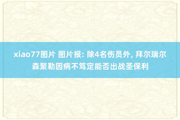 xiao77图片 图片报: 除4名伤员外， 拜尔瑞尔森聚勒因病不笃定能否出战圣保利