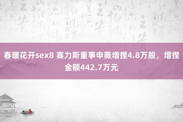 春暖花开sex8 赛力斯董事申薇增捏4.8万股，增捏金额442.7万元