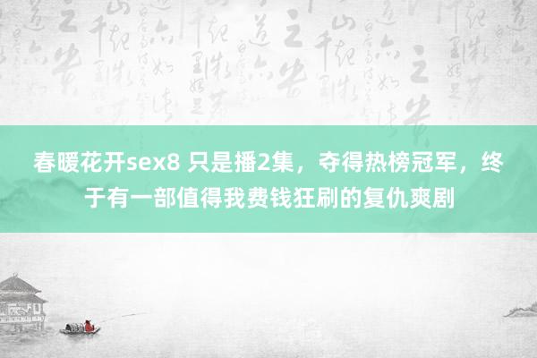 春暖花开sex8 只是播2集，夺得热榜冠军，终于有一部值得我费钱狂刷的复仇爽剧