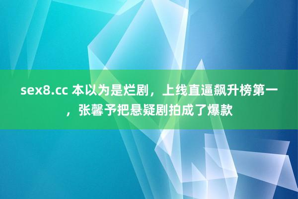 sex8.cc 本以为是烂剧，上线直逼飙升榜第一，张馨予把悬疑剧拍成了爆款