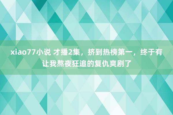 xiao77小说 才播2集，挤到热榜第一，终于有让我熬夜狂追的复仇爽剧了