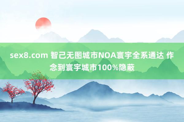 sex8.com 智己无图城市NOA寰宇全系通达 作念到寰宇城市100%隐蔽