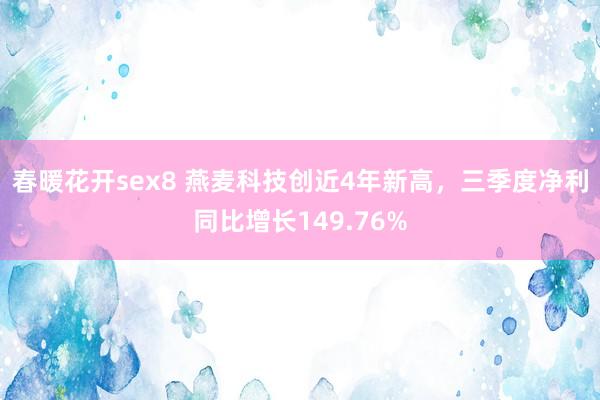 春暖花开sex8 燕麦科技创近4年新高，三季度净利同比增长149.76%