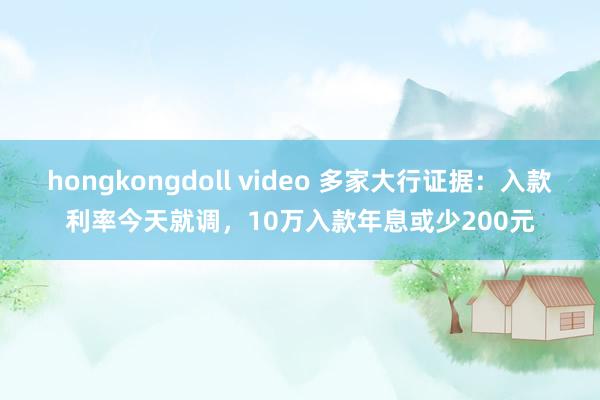 hongkongdoll video 多家大行证据：入款利率今天就调，10万入款年息或少200元