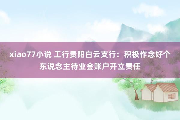 xiao77小说 工行贵阳白云支行：积极作念好个东说念主待业金账户开立责任