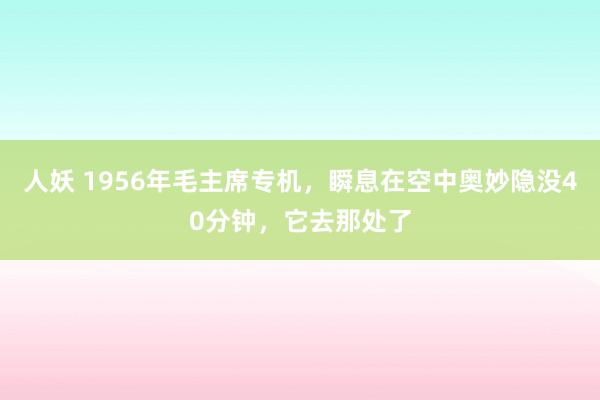 人妖 1956年毛主席专机，瞬息在空中奥妙隐没40分钟，它去那处了