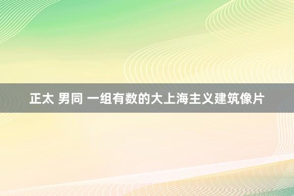 正太 男同 一组有数的大上海主义建筑像片