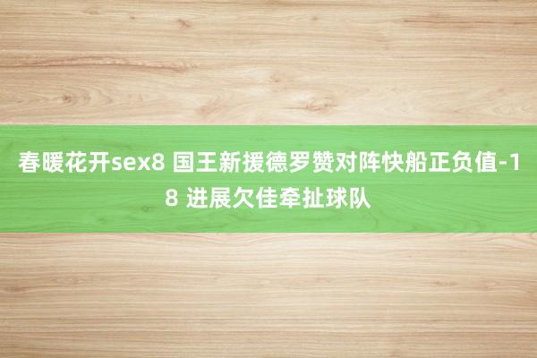 春暖花开sex8 国王新援德罗赞对阵快船正负值-18 进展欠佳牵扯球队