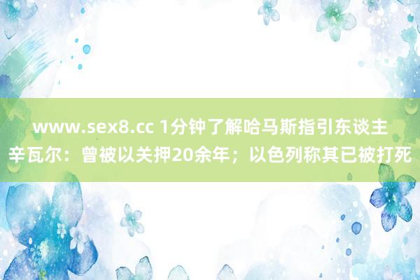 www.sex8.cc 1分钟了解哈马斯指引东谈主辛瓦尔：曾被以关押20余年；以色列称其已被打死