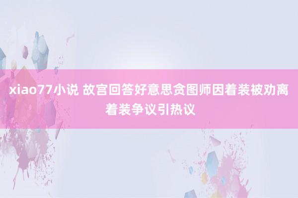 xiao77小说 故宫回答好意思贪图师因着装被劝离 着装争议引热议