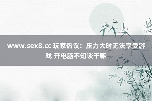 www.sex8.cc 玩家热议：压力大时无法享受游戏 开电脑不知谈干嘛