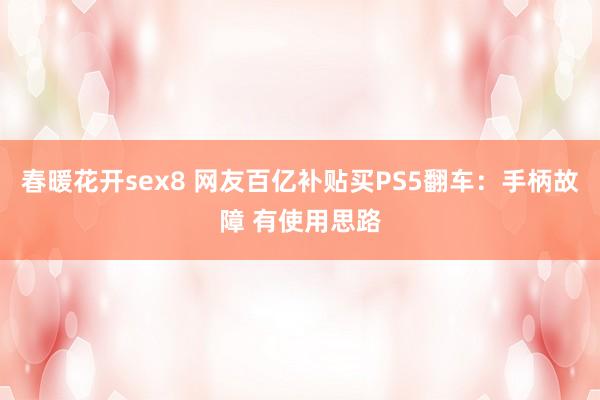 春暖花开sex8 网友百亿补贴买PS5翻车：手柄故障 有使用思路