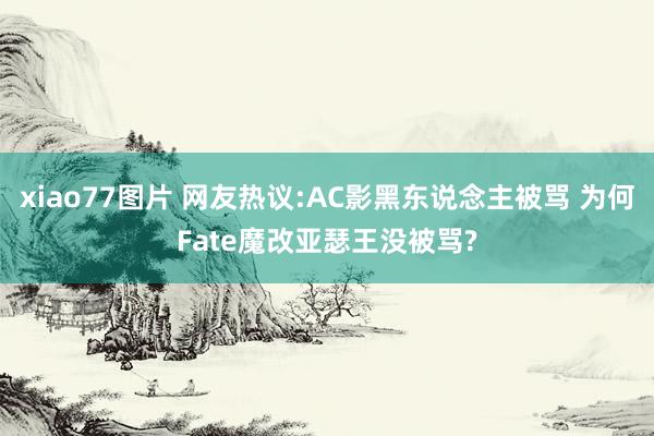 xiao77图片 网友热议:AC影黑东说念主被骂 为何Fate魔改亚瑟王没被骂?