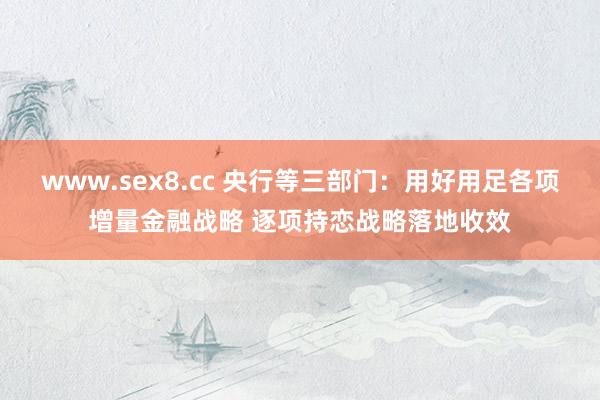 www.sex8.cc 央行等三部门：用好用足各项增量金融战略 逐项持恋战略落地收效