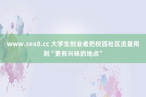 www.sex8.cc 大学生创业者把校园社区流量用到“更有兴味的地点”